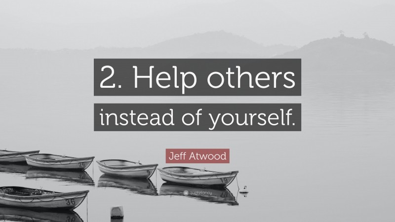 Jeff Atwood Quote: “2. Help others instead of yourself.”