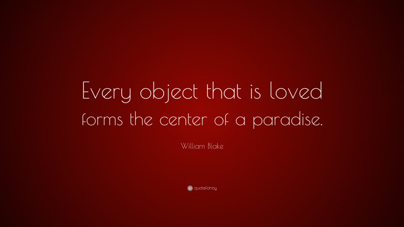 William Blake Quote: “Every object that is loved forms the center of a paradise.”