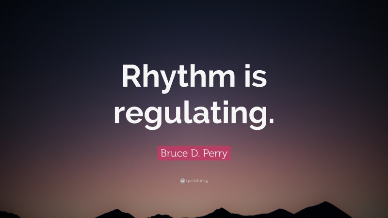 Bruce D. Perry Quote: “Rhythm is regulating.”