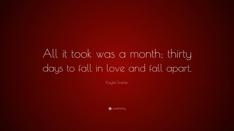 Kaylie Fowler Quote: “All it took was a month; thirty days to fall in love and fall apart.”
