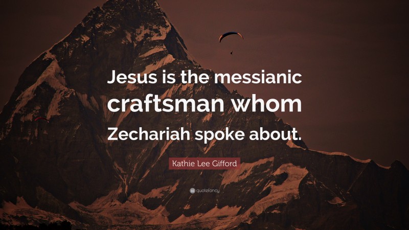 Kathie Lee Gifford Quote: “Jesus is the messianic craftsman whom Zechariah spoke about.”