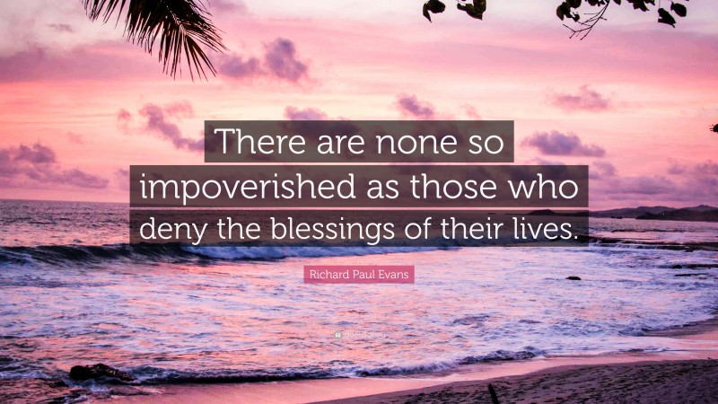 Richard Paul Evans Quote: “There are none so impoverished as those who deny the blessings of their lives.”