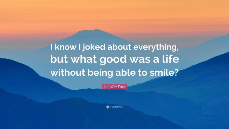 Jennifer Foor Quote: “I know I joked about everything, but what good was a life without being able to smile?”