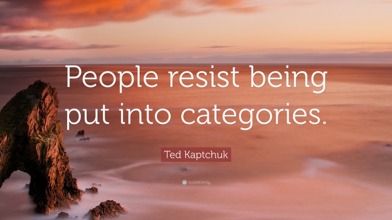 Ted Kaptchuk Quote: “People resist being put into categories.”