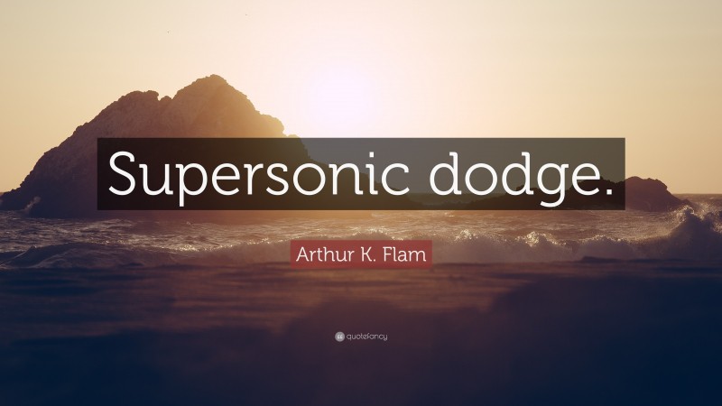 Arthur K. Flam Quote: “Supersonic dodge.”