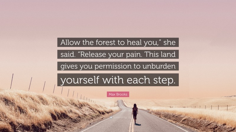 Max Brooks Quote: “Allow the forest to heal you,” she said. “Release your pain. This land gives you permission to unburden yourself with each step.”