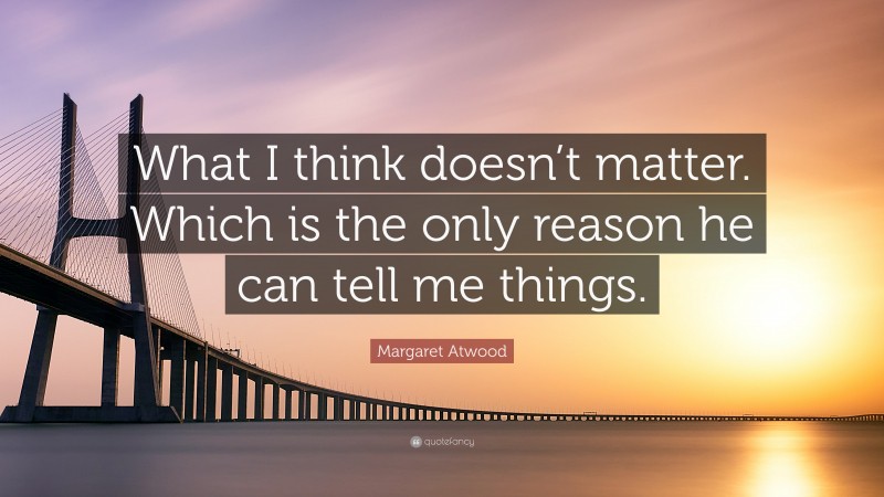 Margaret Atwood Quote: “What I think doesn’t matter. Which is the only reason he can tell me things.”