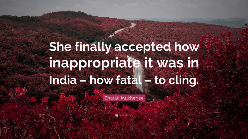 Bharati Mukherjee Quote: “She finally accepted how inappropriate it was in India – how fatal – to cling.”