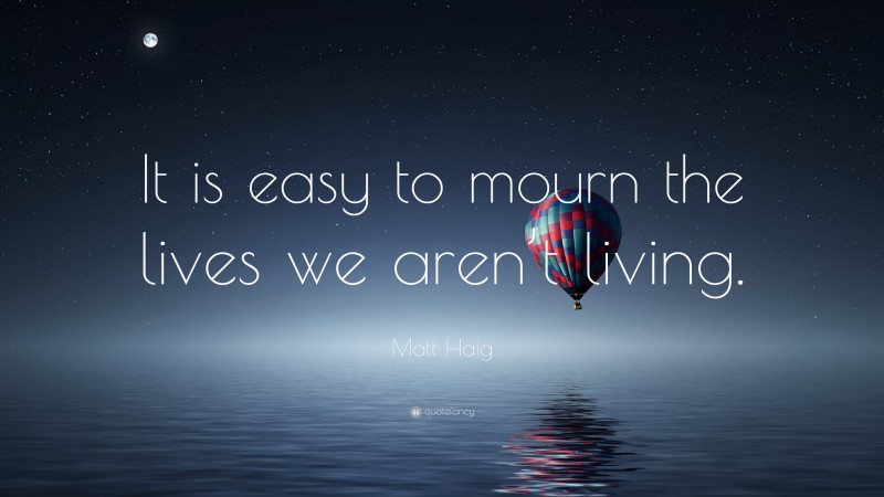 Matt Haig Quote: “It is easy to mourn the lives we aren’t living.”