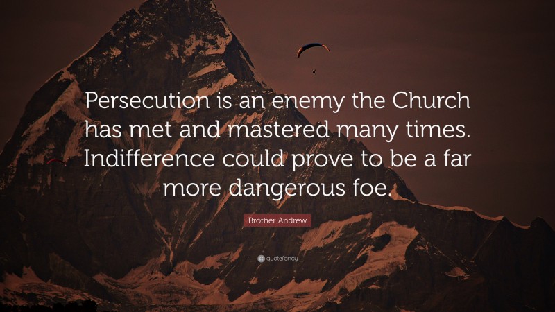 Brother Andrew Quote: “Persecution is an enemy the Church has met and mastered many times. Indifference could prove to be a far more dangerous foe.”