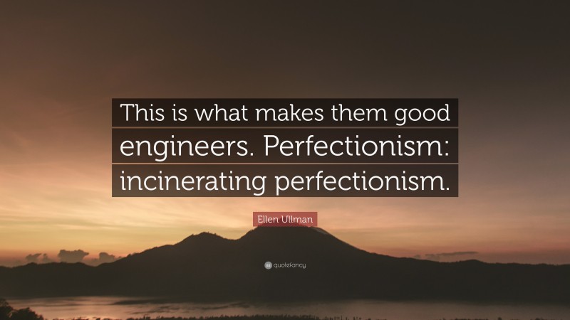 Ellen Ullman Quote: “This is what makes them good engineers. Perfectionism: incinerating perfectionism.”