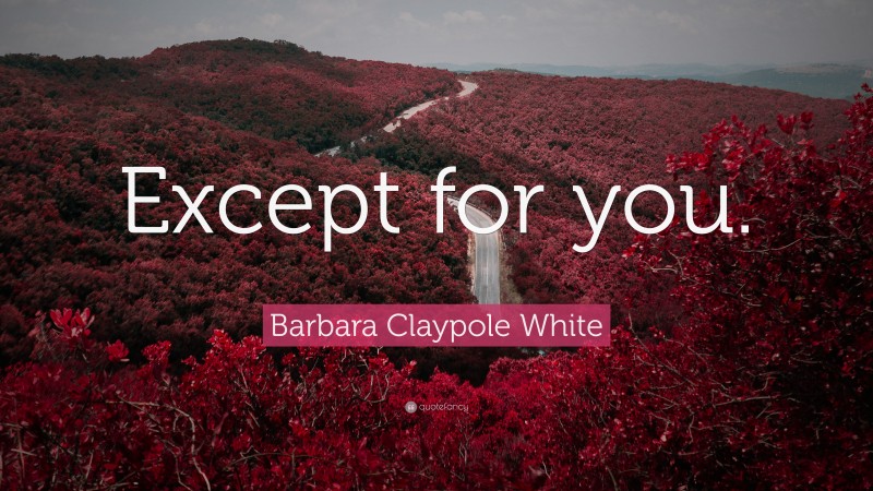 Barbara Claypole White Quote: “Except for you.”