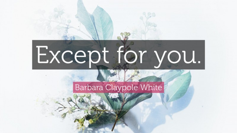 Barbara Claypole White Quote: “Except for you.”