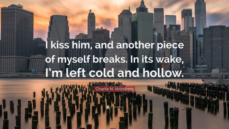 Charlie N. Holmberg Quote: “I kiss him, and another piece of myself breaks. In its wake, I’m left cold and hollow.”