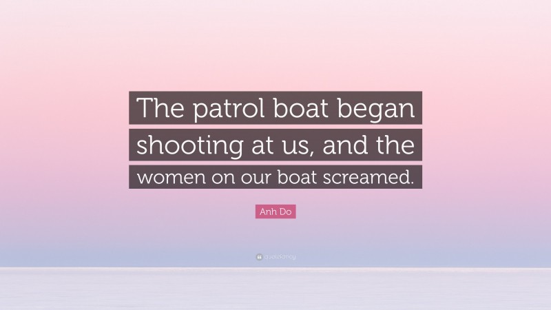 Anh Do Quote: “The patrol boat began shooting at us, and the women on our boat screamed.”