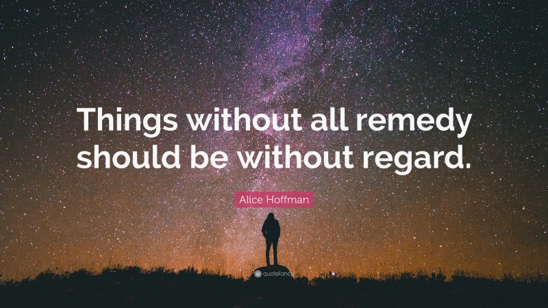 Alice Hoffman Quote: “Things without all remedy should be without regard.”
