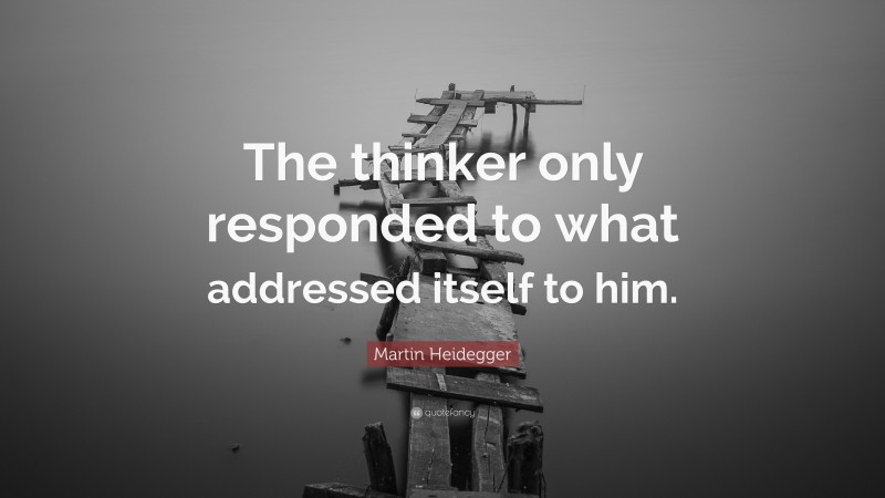 Martin Heidegger Quote: “The thinker only responded to what addressed itself to him.”