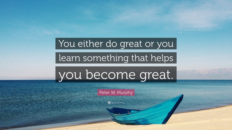 Peter W. Murphy Quote: “You either do great or you learn something that helps you become great.”