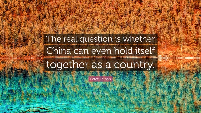 Peter Zeihan Quote: “The real question is whether China can even hold itself together as a country.”