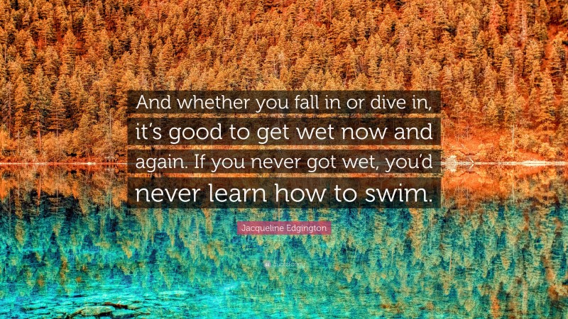 Jacqueline Edgington Quote: “And whether you fall in or dive in, it’s good to get wet now and again. If you never got wet, you’d never learn how to swim.”
