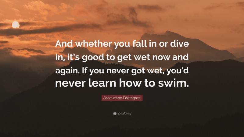 Jacqueline Edgington Quote: “And whether you fall in or dive in, it’s good to get wet now and again. If you never got wet, you’d never learn how to swim.”