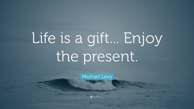 Michael Levy Quote: “Life is a gift... Enjoy the present.”