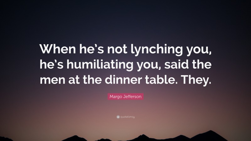 Margo Jefferson Quote: “When he’s not lynching you, he’s humiliating you, said the men at the dinner table. They.”