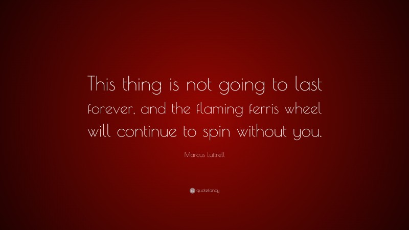 Marcus Luttrell Quote: “This thing is not going to last forever, and the flaming ferris wheel will continue to spin without you.”