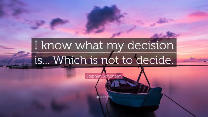 Stephen Sondheim Quote: “I know what my decision is... Which is not to decide.”
