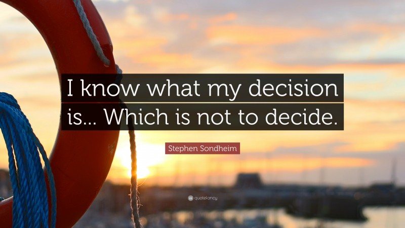 Stephen Sondheim Quote: “I know what my decision is... Which is not to decide.”