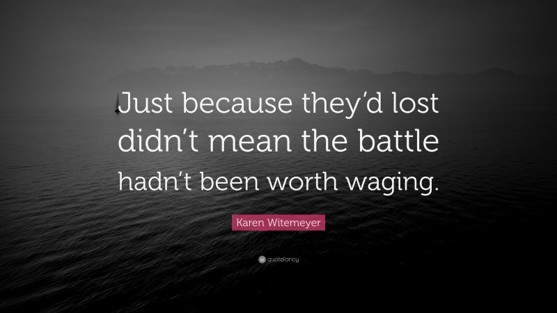 Karen Witemeyer Quote: “Just because they’d lost didn’t mean the battle hadn’t been worth waging.”