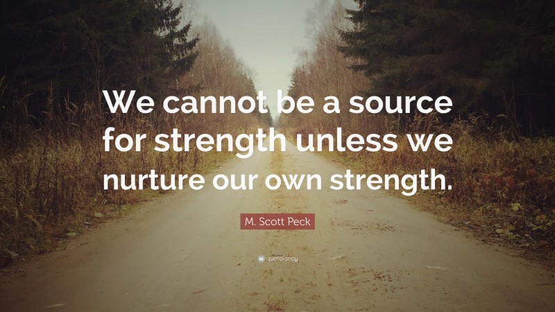 M. Scott Peck Quote: “We cannot be a source for strength unless we nurture our own strength.”