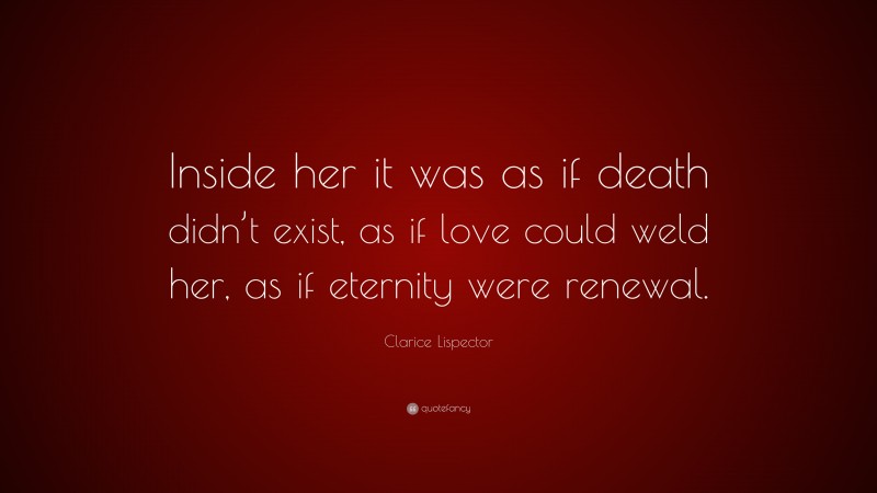 Clarice Lispector Quote: “Inside her it was as if death didn’t exist, as if love could weld her, as if eternity were renewal.”
