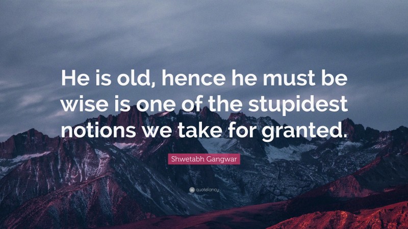 Shwetabh Gangwar Quote: “He is old, hence he must be wise is one of the stupidest notions we take for granted.”