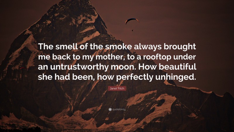 Janet Fitch Quote: “The smell of the smoke always brought me back to my mother, to a rooftop under an untrustworthy moon. How beautiful she had been, how perfectly unhinged.”