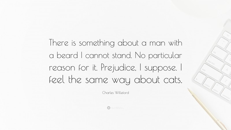 Charles Willeford Quote: “There is something about a man with a beard I cannot stand. No particular reason for it. Prejudice, I suppose. I feel the same way about cats.”