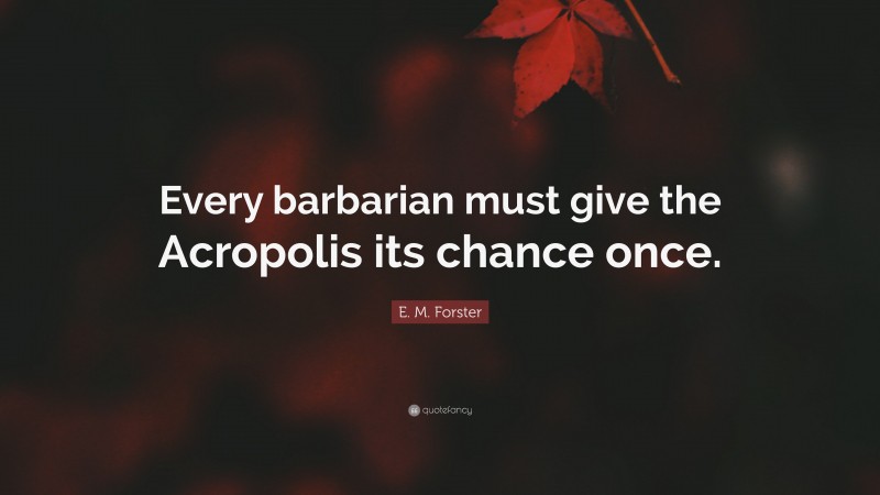 E. M. Forster Quote: “Every barbarian must give the Acropolis its chance once.”
