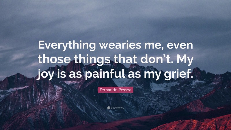 Fernando Pessoa Quote: “Everything wearies me, even those things that don’t. My joy is as painful as my grief.”