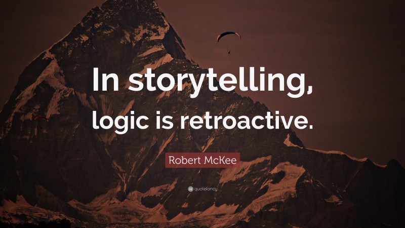 Robert McKee Quote: “In storytelling, logic is retroactive.”