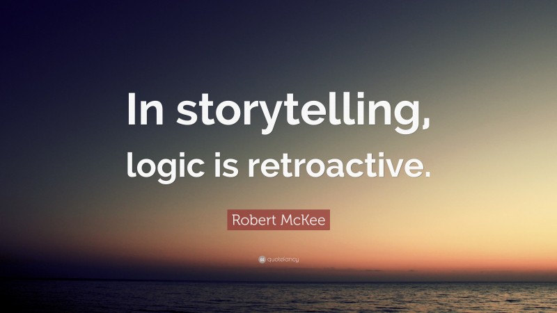 Robert McKee Quote: “In storytelling, logic is retroactive.”