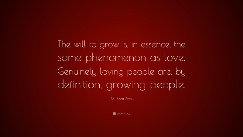 M. Scott Peck Quote: “The will to grow is, in essence, the same phenomenon as love. Genuinely loving people are, by definition, growing people.”