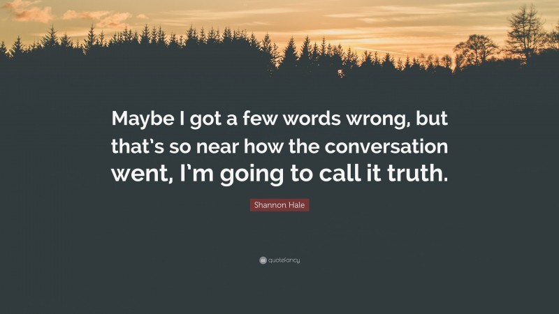 Shannon Hale Quote: “Maybe I got a few words wrong, but that’s so near how the conversation went, I’m going to call it truth.”