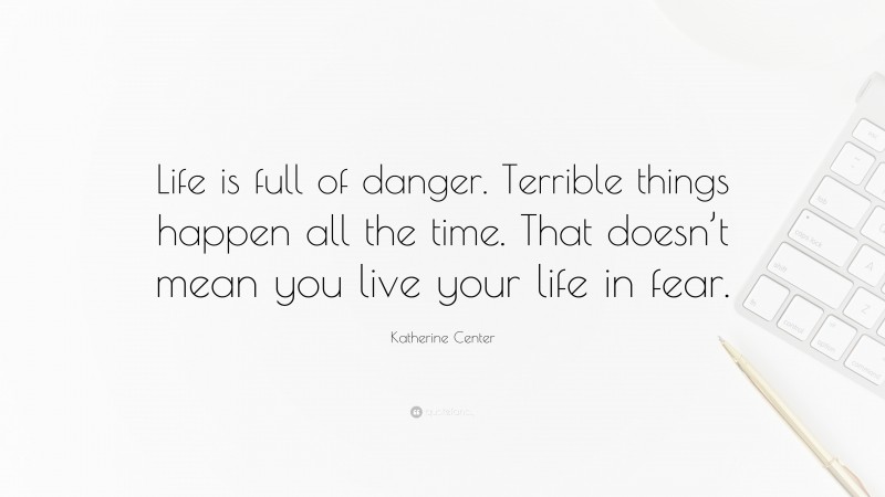 Katherine Center Quote: “Life is full of danger. Terrible things happen all the time. That doesn’t mean you live your life in fear.”