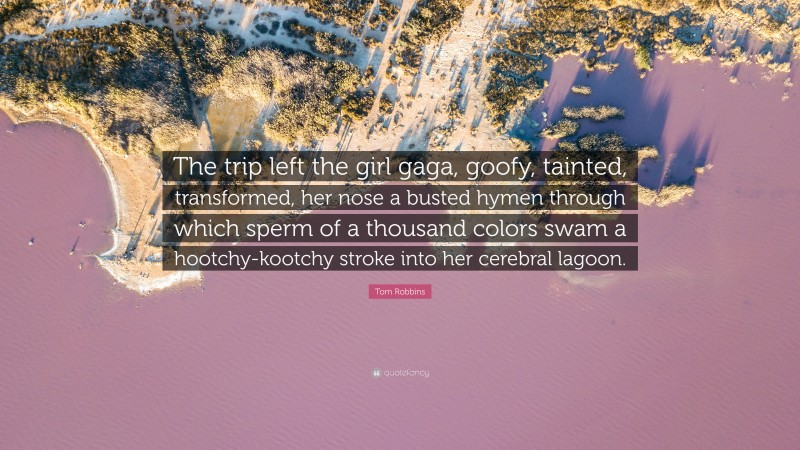 Tom Robbins Quote: “The trip left the girl gaga, goofy, tainted, transformed, her nose a busted hymen through which sperm of a thousand colors swam a hootchy-kootchy stroke into her cerebral lagoon.”