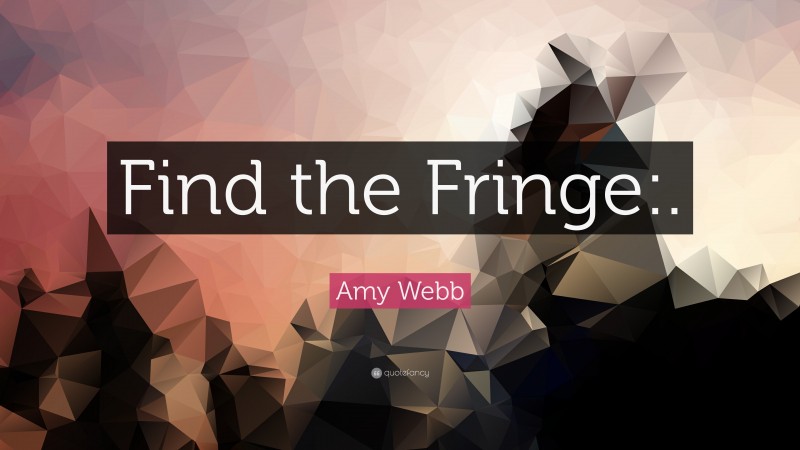 Amy Webb Quote: “Find the Fringe:.”