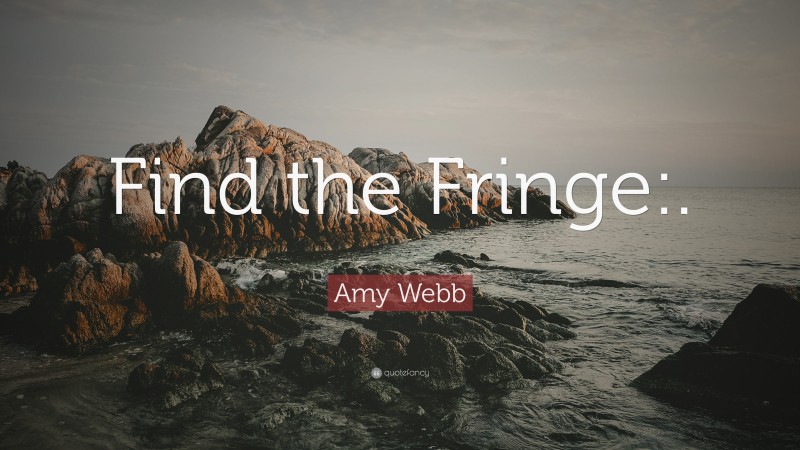 Amy Webb Quote: “Find the Fringe:.”