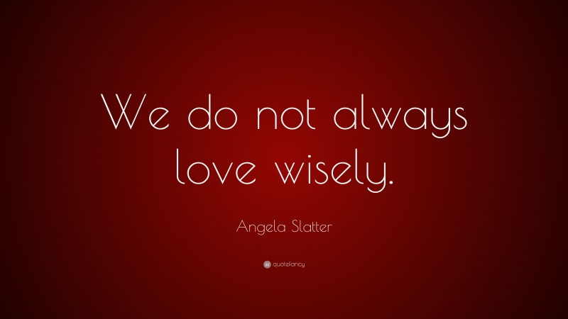 Angela Slatter Quote: “We do not always love wisely.”