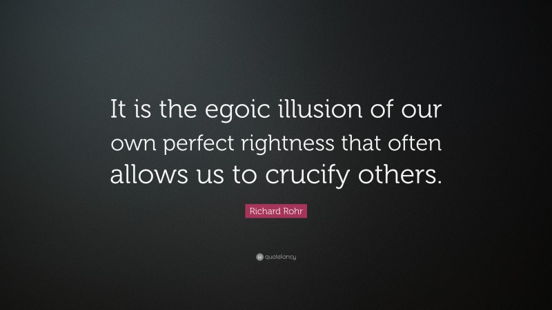 Richard Rohr Quote: “It is the egoic illusion of our own perfect rightness that often allows us to crucify others.”