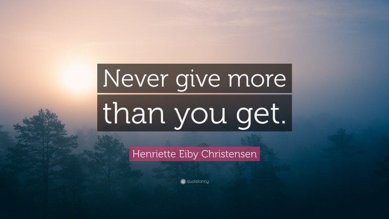 Henriette Eiby Christensen Quote: “Never give more than you get.”