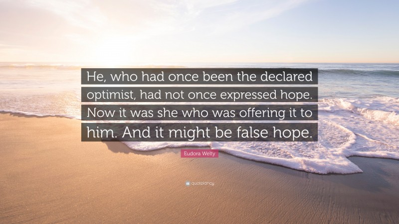 Eudora Welty Quote: “He, who had once been the declared optimist, had not once expressed hope. Now it was she who was offering it to him. And it might be false hope.”